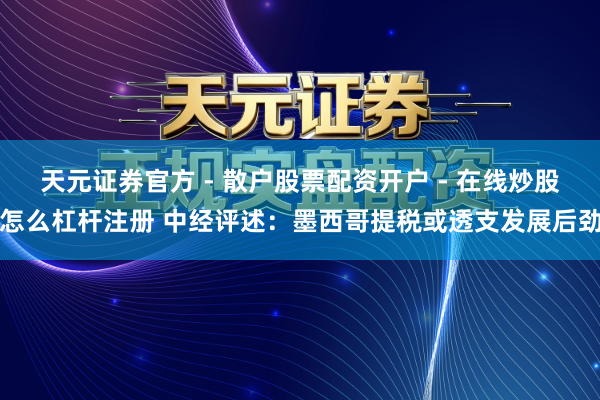 天元证券官方 - 散户股票配资开户 - 在线炒股怎么杠杆注册 中经评述：墨西哥提税或透支发展后劲