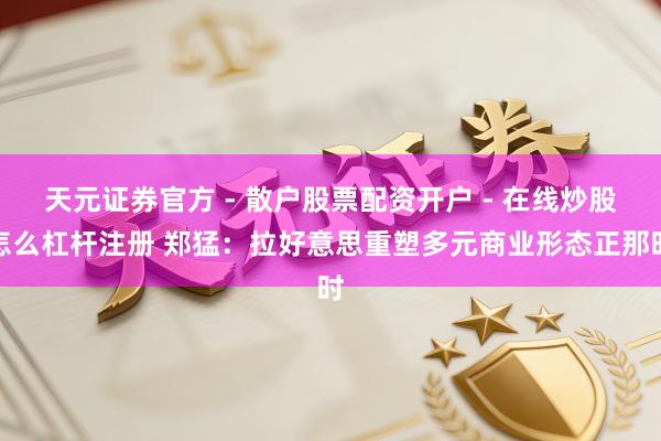 天元证券官方 - 散户股票配资开户 - 在线炒股怎么杠杆注册 郑猛：拉好意思重塑多元商业形态正那时