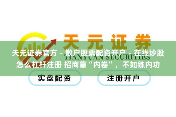 天元证券官方 - 散户股票配资开户 - 在线炒股怎么杠杆注册 招商靠“内卷”，不如练内功