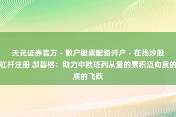 天元证券官方 - 散户股票配资开户 - 在线炒股怎么杠杆注册 郝碧榕：助力中欧班列从量的累积迈向质的飞跃