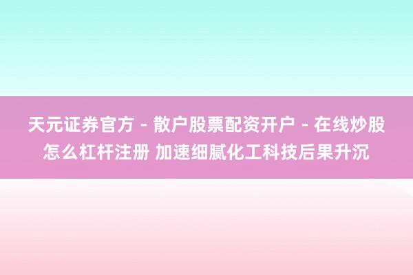 天元证券官方 - 散户股票配资开户 - 在线炒股怎么杠杆注册 加速细腻化工科技后果升沉