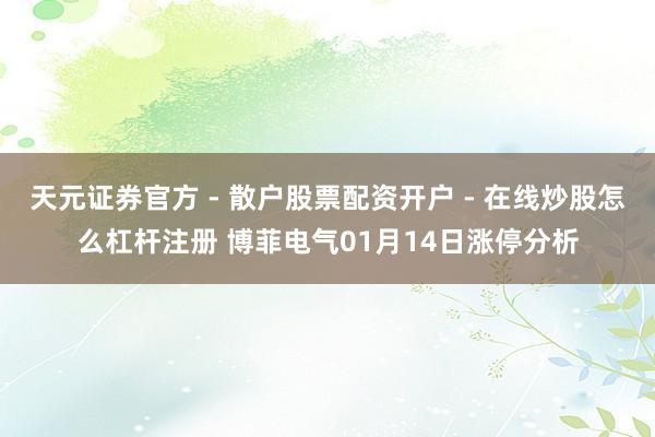 天元证券官方 - 散户股票配资开户 - 在线炒股怎么杠杆注册 博菲电气01月14日涨停分析