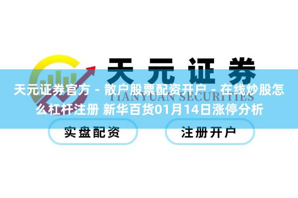 天元证券官方 - 散户股票配资开户 - 在线炒股怎么杠杆注册 新华百货01月14日涨停分析