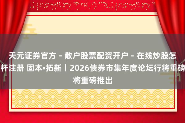 天元证券官方 - 散户股票配资开户 - 在线炒股怎么杠杆注册 固本•拓新丨2026债券市集年度论坛行将重磅推出