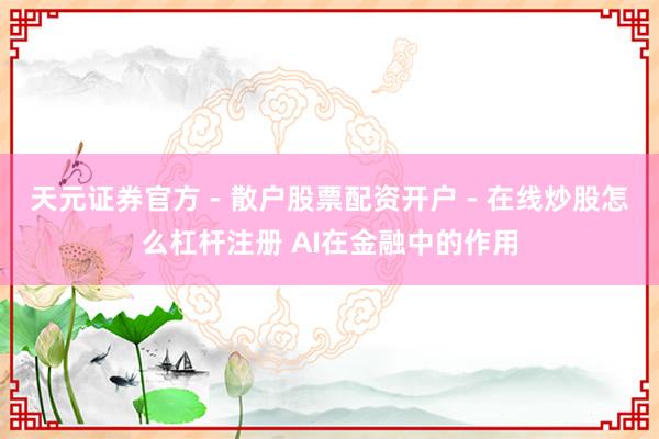 天元证券官方 - 散户股票配资开户 - 在线炒股怎么杠杆注册 AI在金融中的作用