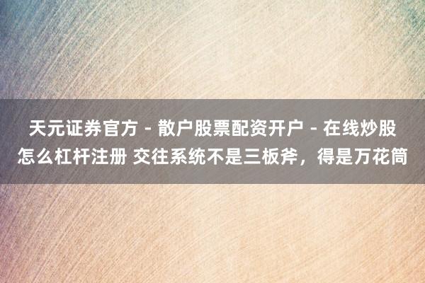 天元证券官方 - 散户股票配资开户 - 在线炒股怎么杠杆注册 交往系统不是三板斧，得是万花筒