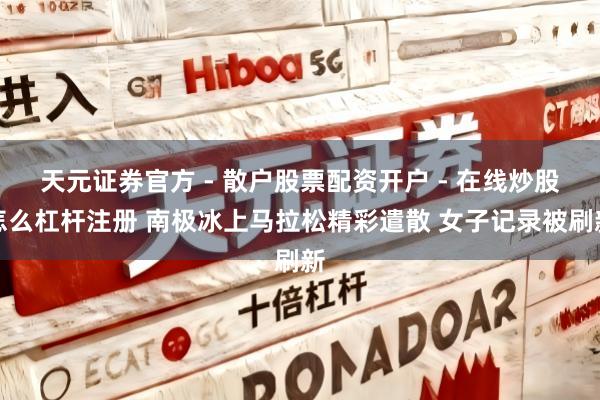 天元证券官方 - 散户股票配资开户 - 在线炒股怎么杠杆注册 南极冰上马拉松精彩遣散 女子记录被刷新
