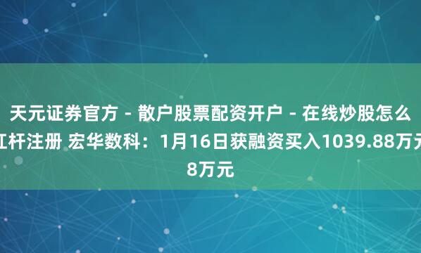 天元证券官方 - 散户股票配资开户 - 在线炒股怎么杠杆注册 宏华数科：1月16日获融资买入1039.88万元