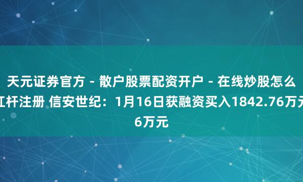 天元证券官方 - 散户股票配资开户 - 在线炒股怎么杠杆注册 信安世纪：1月16日获融资买入1842.76万元