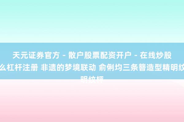 天元证券官方 - 散户股票配资开户 - 在线炒股怎么杠杆注册 非遗的梦境联动 俞俐均三条簪造型精明纹枰
