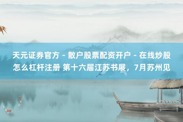 天元证券官方 - 散户股票配资开户 - 在线炒股怎么杠杆注册 第十六届江苏书展，7月苏州见
