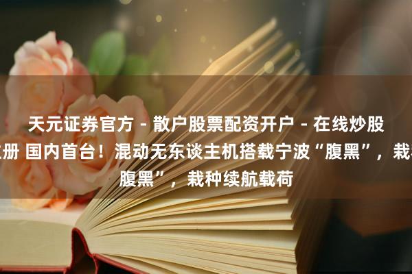 天元证券官方 - 散户股票配资开户 - 在线炒股怎么杠杆注册 国内首台！混动无东谈主机搭载宁波“腹黑”，栽种续航载荷