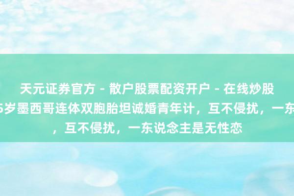 天元证券官方 - 散户股票配资开户 - 在线炒股怎么杠杆注册 25岁墨西哥连体双胞胎坦诚婚青年计，互不侵扰，一东说念主是无性恋