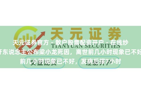 天元证券官方 - 散户股票配资开户 - 在线炒股怎么杠杆注册 牙东说念主公布梁小龙死因，离世前几小时现象已不好，发病后撑7小时