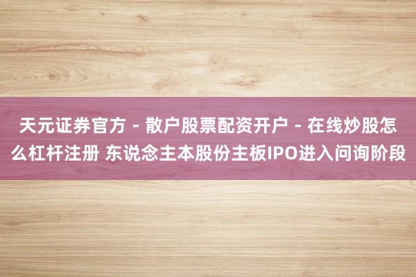 天元证券官方 - 散户股票配资开户 - 在线炒股怎么杠杆注册 东说念主本股份主板IPO进入问询阶段