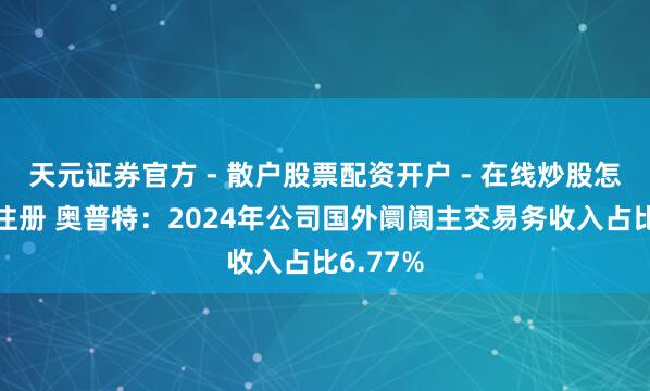 天元证券官方 - 散户股票配资开户 - 在线炒股怎么杠杆注册 奥普特：2024年公司国外阛阓主交易务收入占比6.77%