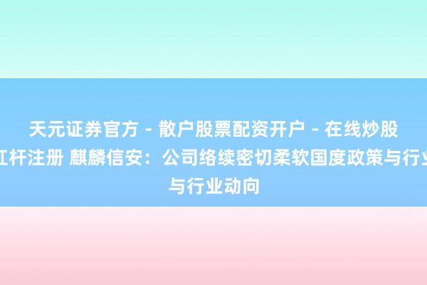 天元证券官方 - 散户股票配资开户 - 在线炒股怎么杠杆注册 麒麟信安：公司络续密切柔软国度政策与行业动向