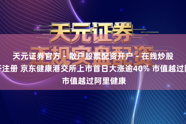 天元证券官方 - 散户股票配资开户 - 在线炒股怎么杠杆注册 京东健康港交所上市首日大涨逾40% 市值越过阿里健康